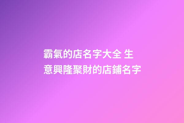 霸氣的店名字大全 生意興隆聚財的店鋪名字